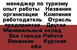 .менеджер по туризму-опыт работы › Название организации ­ Компания-работодатель › Отрасль предприятия ­ Другое › Минимальный оклад ­ 1 - Все города Работа » Вакансии   . Курская обл.